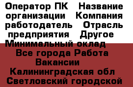Оператор ПК › Название организации ­ Компания-работодатель › Отрасль предприятия ­ Другое › Минимальный оклад ­ 1 - Все города Работа » Вакансии   . Калининградская обл.,Светловский городской округ 